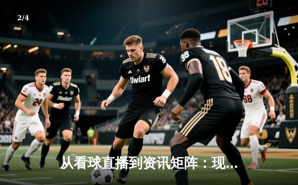 从看球直播到资讯矩阵：现代体育资讯网的深度变革与价值重塑 - 2