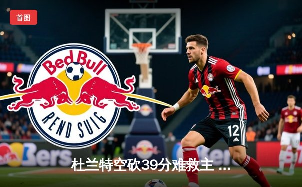 杜兰特空砍39分难救主 掘金加时险胜太阳总分2-0领先