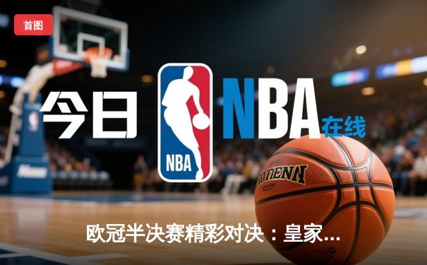 欧冠半决赛精彩对决：皇家马德里加时险胜拜仁慕尼黑，本泽马帽子戏法成关键