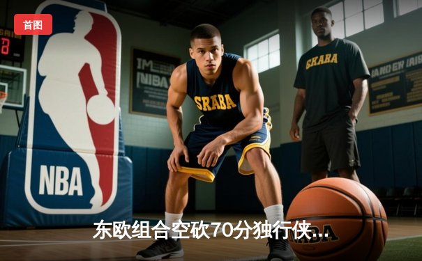 东欧组合空砍70分独行侠再负雷霆，亚历山大关键攻防率队夺赛点