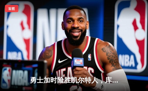 勇士加时险胜凯尔特人，库里43分导演惊天逆转