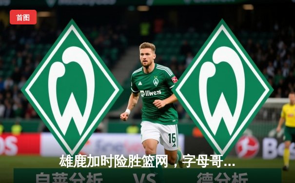 雄鹿加时险胜篮网，字母哥44分14篮板6助攻主宰关键时刻