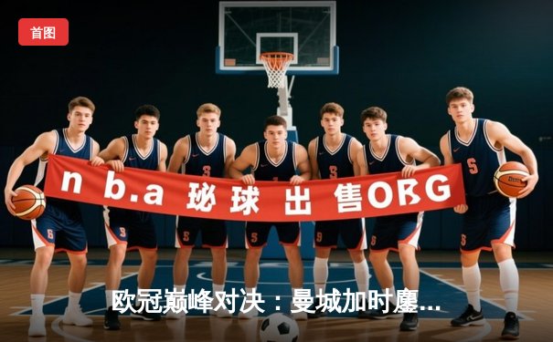 欧冠巅峰对决：曼城加时鏖战3-2逆转拜仁，哈兰德双响剑指三冠王