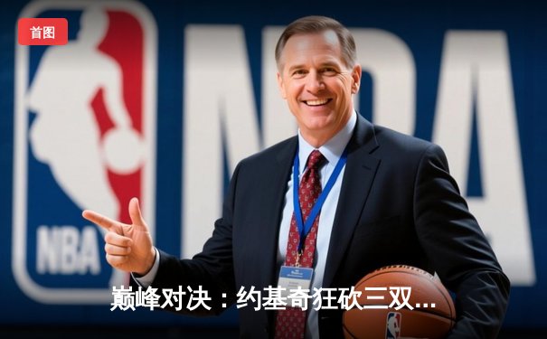 巅峰对决：约基奇狂砍三双率掘金逆转森林狼，系列赛悬念重生