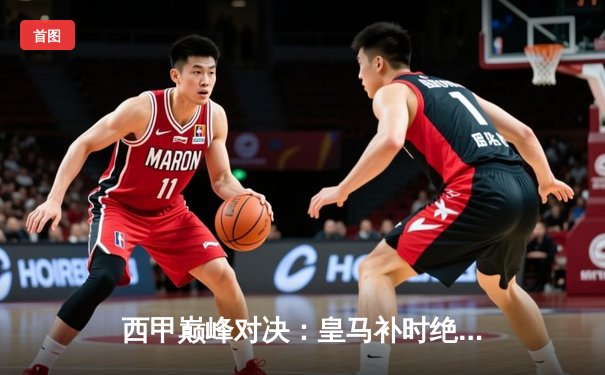 西甲巅峰对决：皇马补时绝杀巴萨3-2，贝林厄姆双响导演逆转