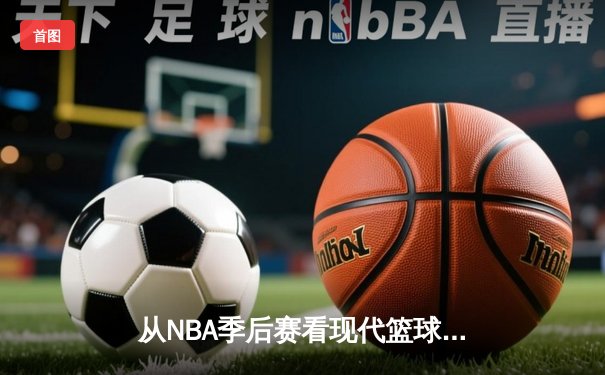 从NBA季后赛看现代篮球的战术演变与未来趋势