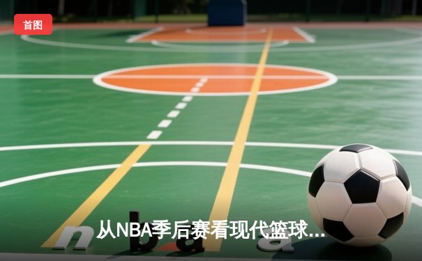 从NBA季后赛看现代篮球的战术演变与未来趋势