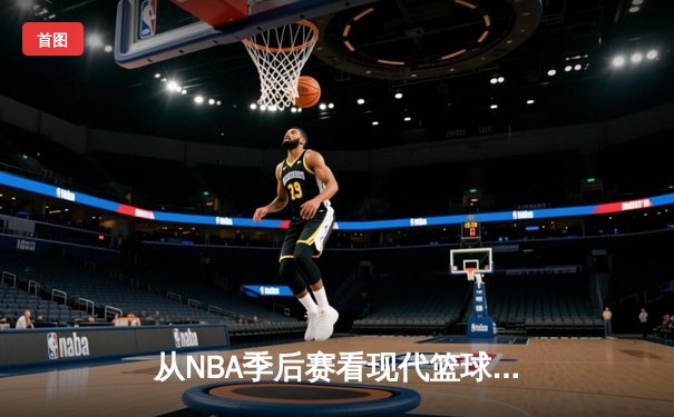 从NBA季后赛看现代篮球的战术演变与未来趋势